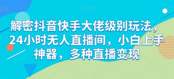 解密抖音快手大佬级别玩法，24小时无人直播间，小白上手神器，多种直播变现