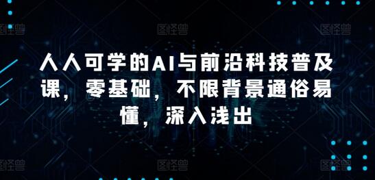 人人可学的AI与前沿科技普及课，零基础，不限背景通俗易懂，深入浅出