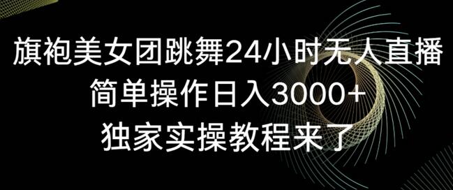 旗袍美女团跳舞24小时无人直播，简单操作日入3000+，独家实操教程来了