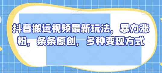 抖音搬运视频最新玩法，暴力涨粉，条条原创，多种变现方式