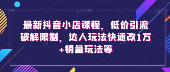 最新抖音小店课程，低价引流破解限制，达人玩法快速改1万+销量玩法等