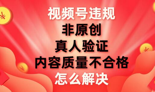 视频号【非原创，内容质量不合格，真人验证】违规怎么解决
