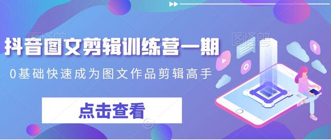 抖音图文剪辑训练营一期，0基础快速成为图文作品剪辑高手