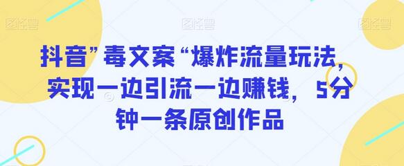 抖音”毒文案“爆炸流量玩法，实现一边引流一边赚钱，5分钟一条原创作品
