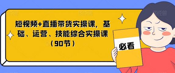 短视频+直播带货实操课，基础、运营、技能综合实操课（90节）