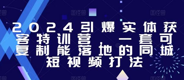 2024引爆实体获客特训营，​一套可复制能落地的同城短视频打法