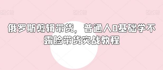俄罗斯产品剪辑带货，普通人0基础学不露脸带货实战教程