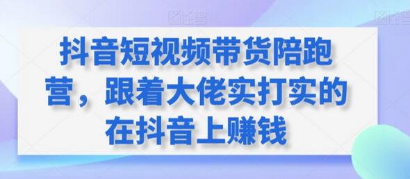 抖音短视频带货陪跑营，跟着大佬实打实的在抖音上赚钱