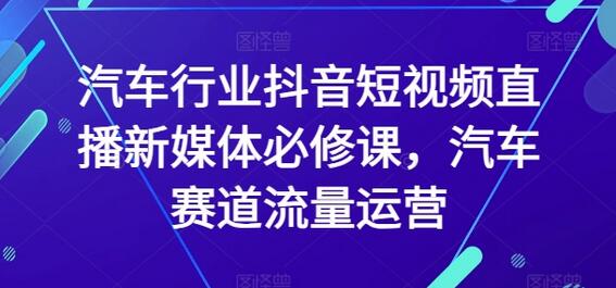 汽车行业抖音短视频直播新媒体必修课，汽车赛道流量运营