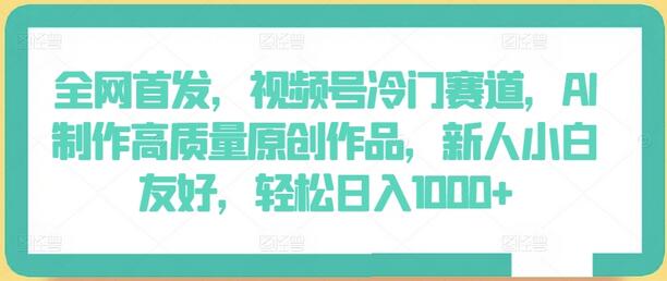 全网首发，视频号冷门赛道，AI制作高质量原创作品，新人小白友好，轻松日入1000+