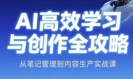 AI高效学习与创作全攻略，从笔记管理到内容生产实战课