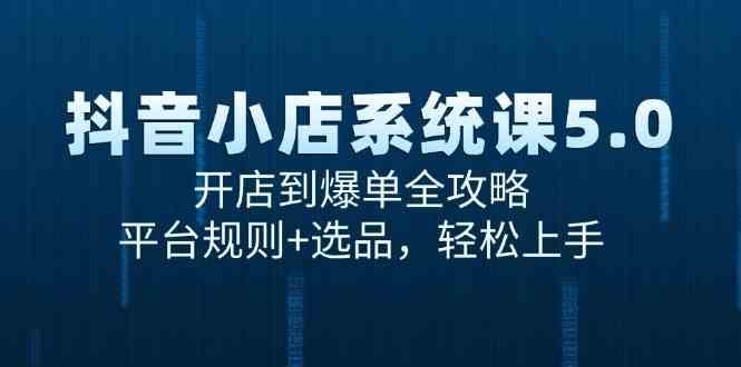 抖音小店系统课5.0，开店到爆单全攻略，平台规则+选品，轻松上手