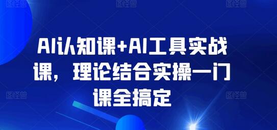 AI认知课+AI工具实战课，理论结合实操一门课全搞定