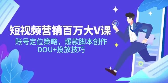 短视频营销百万大V课，账号定位策略，爆款脚本创作，DOU+投放技巧
