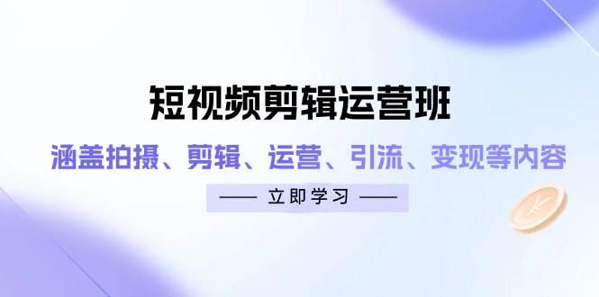短视频剪辑运营班：涵盖拍摄、剪辑、运营、引流、变现等内容