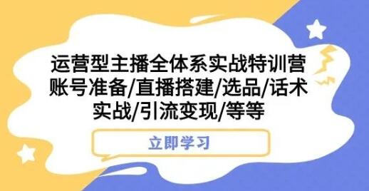 运营型主播全体系实战特训营，账号准备/直播搭建/选品/话术实战/引流变现/等等