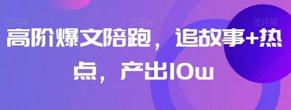 高阶爆文陪跑，追故事+热点，产出10w+