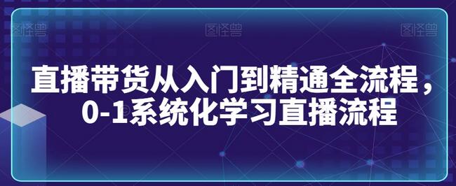 直播带货从入门到精通全流程，0-1系统化学习直播流程
