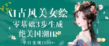 AI古风美女绘：零基础3步生成绝美国潮IP，单日变现1k+