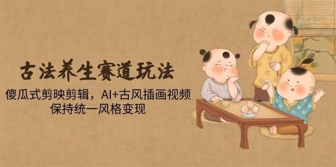 古法养生赛道玩法，傻瓜式剪映剪辑，AI+古风插画视频，保持统一风格变现