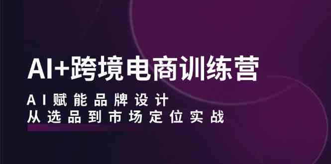 AI+跨境电商训练营：AI赋能品牌设计，从选品到市场定位实战