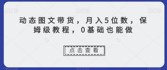 动态图文带货，月入5位数，保姆级教程，0基础也能做