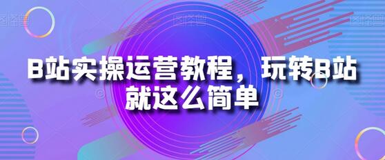 B站实操运营教程，玩转B站就这么简单
