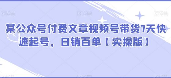 某公众号付费文章视频号带货7天快速起号，日销百单【实操版】