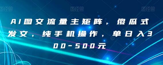 AI图文流量主矩阵，傻瓜式发文，纯手机操作，单日入300-500元