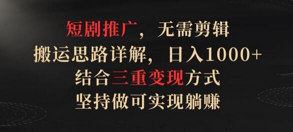 短剧推广，无需剪辑，搬运思路详解，日入1000+，结合三重变现方式，坚持做可实现躺赚
