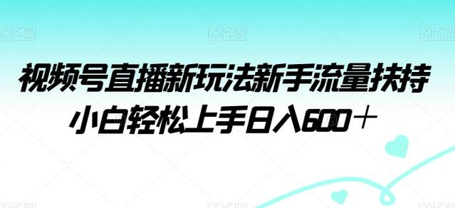 视频号直播新玩法新手流量扶持小白轻松上手日入600＋
