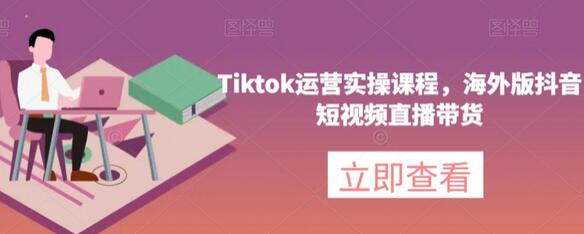 Tiktok运营实操课程，海外版抖音短视频直播带货