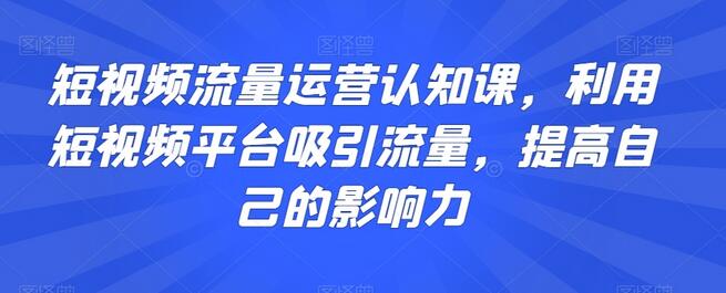 短视频流量运营认知课，利用短视频平台吸引流量，提高自己的影响力