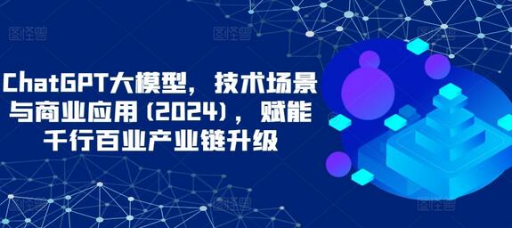 ChatGPT大模型，技术场景与商业应用(2024)，赋能千行百业产业链升级