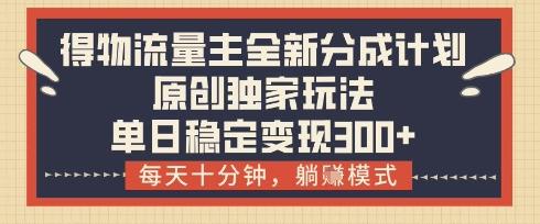 得物流量主全新分成计划模式，原创独家玩法，每天十分钟，躺挣模式，单日稳定变现3张+【揭秘】