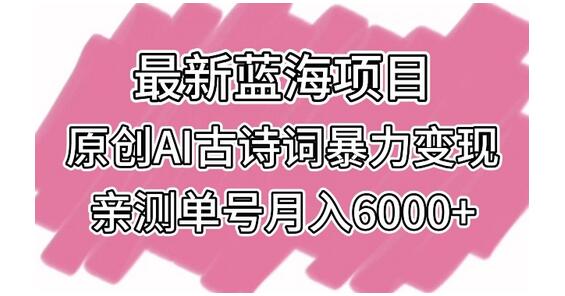 最新蓝海项目，原创AI古诗词暴力变现，亲测单号月入6000+