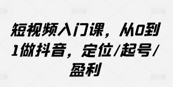 短视频入门课，从0到1做抖音，定位/起号/盈利