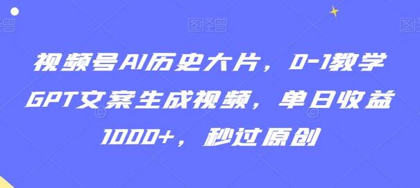 视频号AI历史大片，0-1教学GPT文案生成视频，单日收益1000+，秒过原创