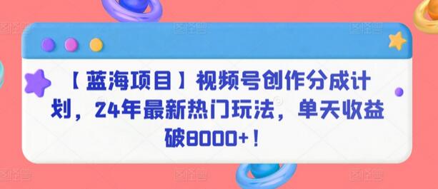 【蓝海项目】视频号创作分成计划，24年最新热门玩法，单天收益破8000+！