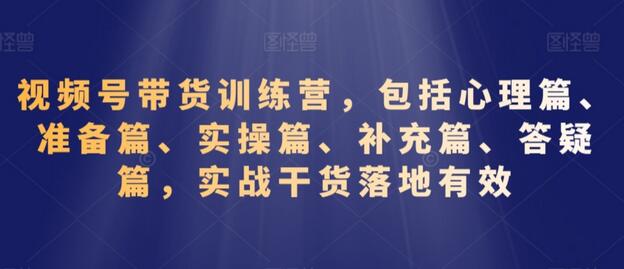 视频号带货训练营，包括心理篇、准备篇、实操篇、补充篇、答疑篇，实战干货落地有效