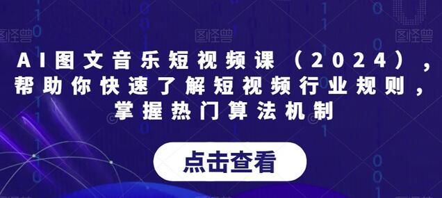 AI图文音乐短视频课（2024）,帮助你快速了解短视频行业规则，掌握热门算法机制