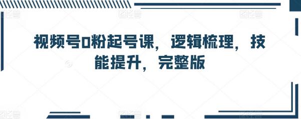 视频号0粉起号课，逻辑梳理，技能提升，完整版