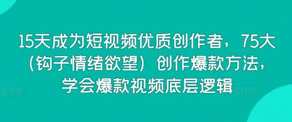 15天成为短视频优质创作者，75大（钩子情绪欲望）创作爆款方法，学会爆款视频底层逻辑