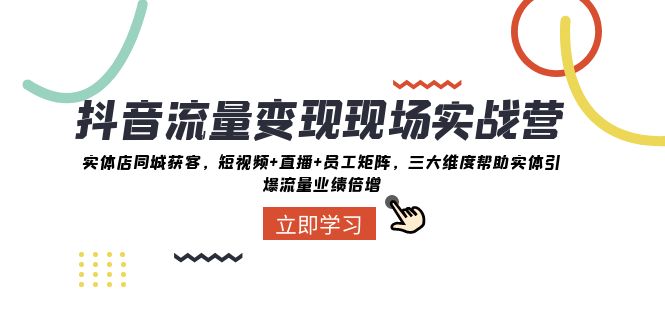 抖音·流量变现现场实战营：实体店同城获客，短视频+直播+员工矩阵