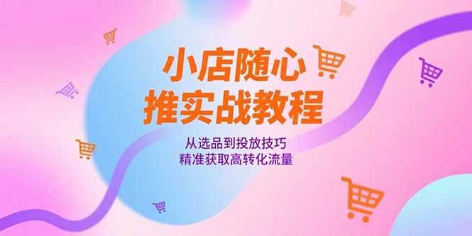 小店随心推实战教程，从选品到投放技巧，精准获取高转化流量