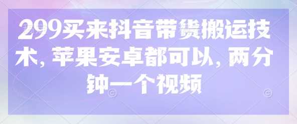 299买来抖音带货搬运技术，苹果安卓都可以，两分钟一个视频