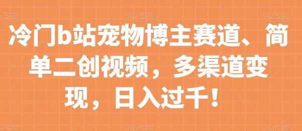 冷门b站宠物博主赛道，简单二创视频，多渠道变现，日入过千！