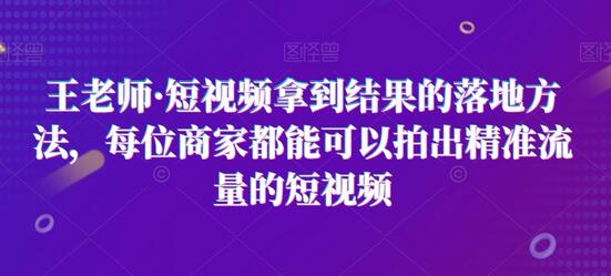 王老师·短视频拿到结果的落地方法，每位商家都能可以拍出精准流量的短视频