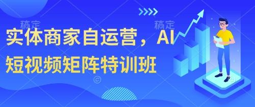 实体商家自运营，AI短视频矩阵特训班
