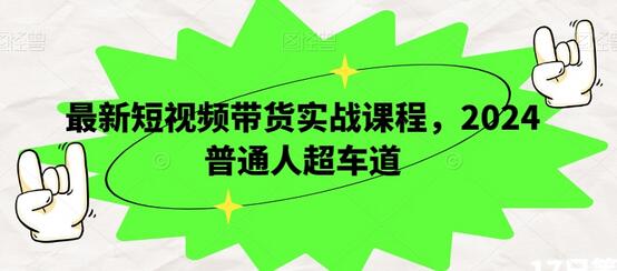 最新短视频带货实战课程，2024普通人超车道